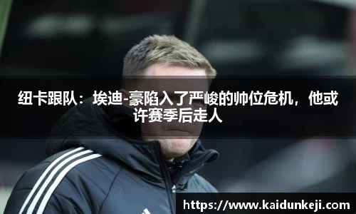 纽卡跟队：埃迪-豪陷入了严峻的帅位危机，他或许赛季后走人
